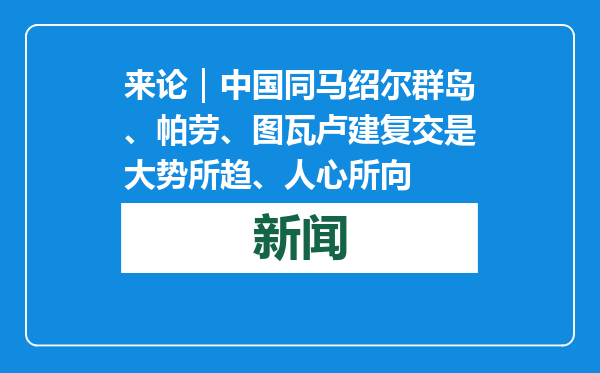 来论｜中国同马绍尔群岛、帕劳、图瓦卢建复交是大势所趋、人心所向