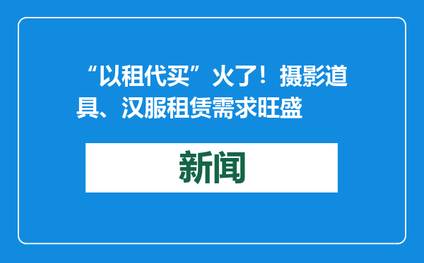 “以租代买”火了！摄影道具、汉服租赁需求旺盛