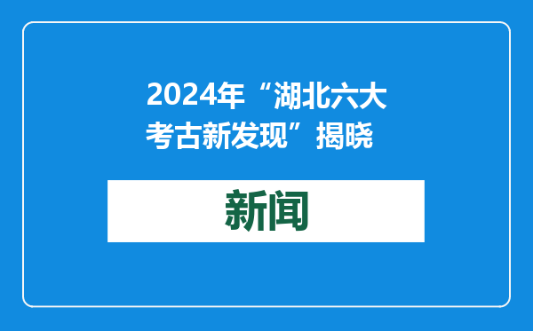 2024年“湖北六大考古新发现”揭晓