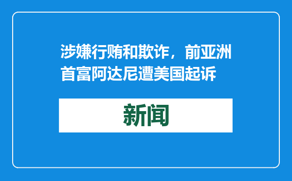 涉嫌行贿和欺诈，前亚洲首富阿达尼遭美国起诉