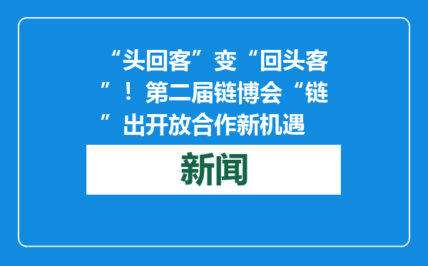 “头回客”变“回头客”！第二届链博会“链”出开放合作新机遇