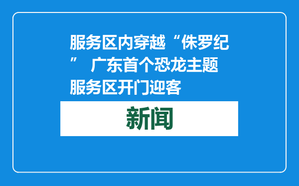 服务区内穿越“侏罗纪” 广东首个恐龙主题服务区开门迎客