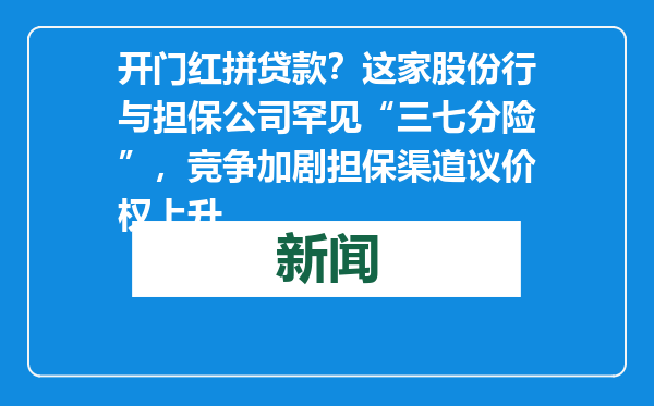 开门红拼贷款？这家股份行与担保公司罕见“三七分险”，竞争加剧担保渠道议价权上升
