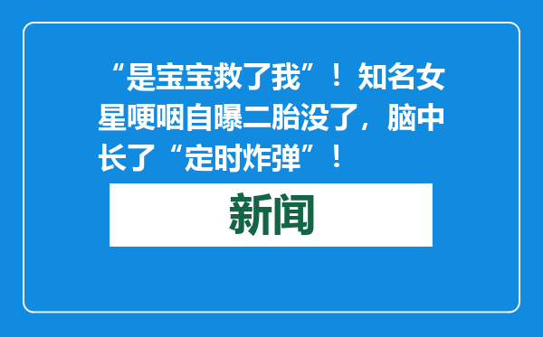 “是宝宝救了我”！知名女星哽咽自曝二胎没了，脑中长了“定时炸弹”！