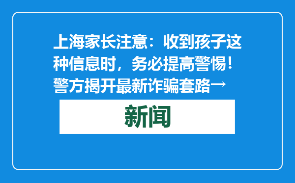 上海家长注意：收到孩子这种信息时，务必提高警惕！警方揭开最新诈骗套路→