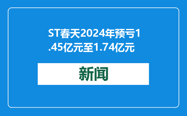 ST春天2024年预亏1.45亿元至1.74亿元