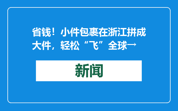 省钱！小件包裹在浙江拼成大件，轻松“飞”全球→
