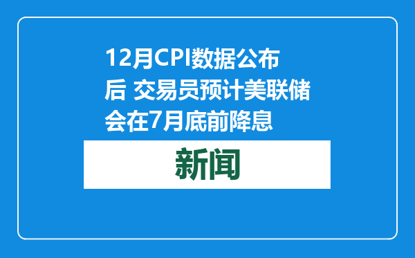 12月CPI数据公布后 交易员预计美联储会在7月底前降息