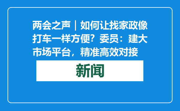两会之声｜如何让找家政像打车一样方便？委员：建大市场平台，精准高效对接