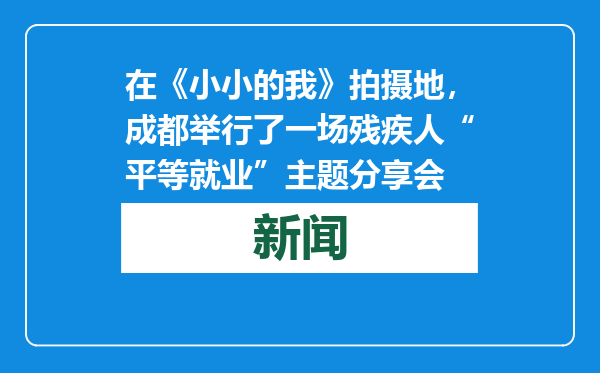 在《小小的我》拍摄地，成都举行了一场残疾人“平等就业”主题分享会