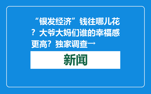 “银发经济”钱往哪儿花？大爷大妈们谁的幸福感更高？独家调查→
