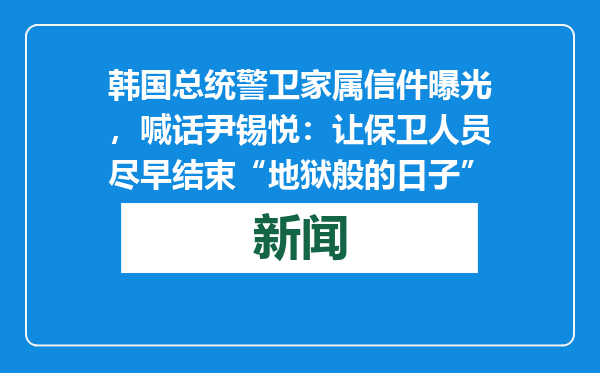 韩国总统警卫家属信件曝光，喊话尹锡悦：让保卫人员尽早结束“地狱般的日子”
