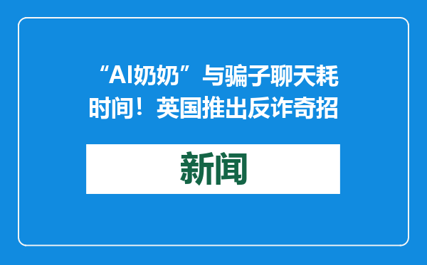 “AI奶奶”与骗子聊天耗时间！英国推出反诈奇招