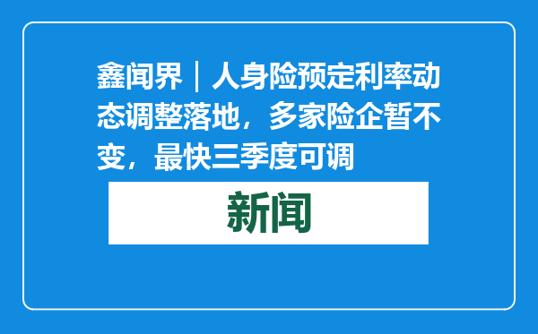 鑫闻界｜人身险预定利率动态调整落地，多家险企暂不变，最快三季度可调