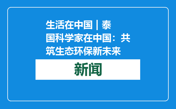 生活在中国 | 泰国科学家在中国：共筑生态环保新未来