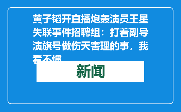 黄子韬开直播炮轰演员王星失联事件招聘组：打着副导演旗号做伤天害理的事，我看不惯
