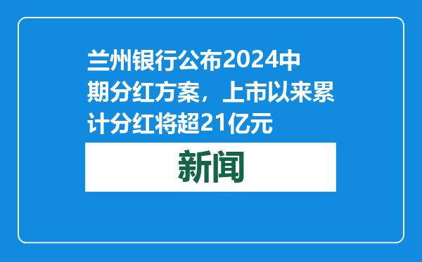 兰州银行公布2024中期分红方案，上市以来累计分红将超21亿元