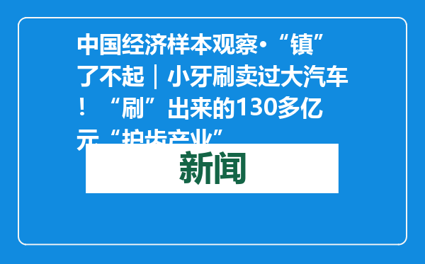 中国经济样本观察·“镇”了不起｜小牙刷卖过大汽车！“刷”出来的130多亿元“护齿产业”