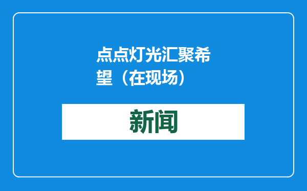 点点灯光汇聚希望（在现场）