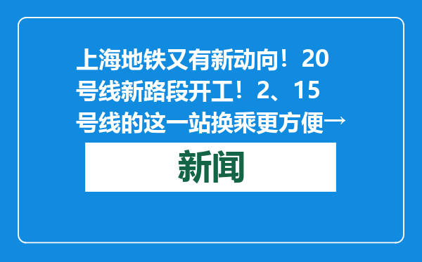 上海地铁又有新动向！20号线新路段开工！2、15号线的这一站换乘更方便→