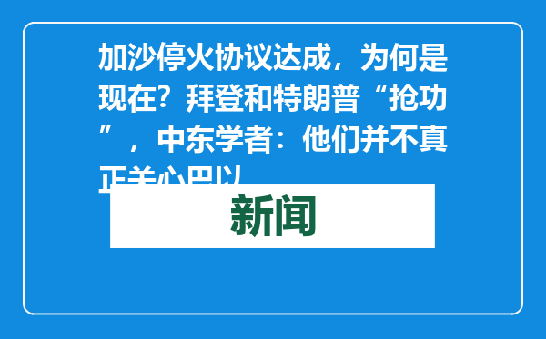 加沙停火协议达成，为何是现在？拜登和特朗普“抢功”，中东学者：他们并不真正关心巴以
