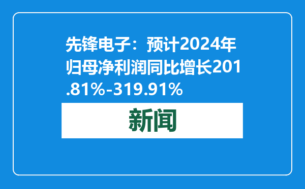先锋电子：预计2024年归母净利润同比增长201.81%-319.91%