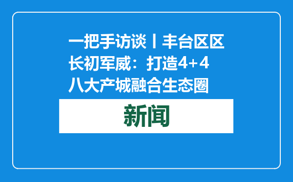 一把手访谈丨丰台区区长初军威：打造4+4八大产城融合生态圈