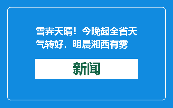雪霁天晴！今晚起全省天气转好，明晨湘西有雾