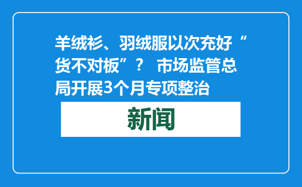 羊绒衫、羽绒服以次充好“货不对板”？ 市场监管总局开展3个月专项整治