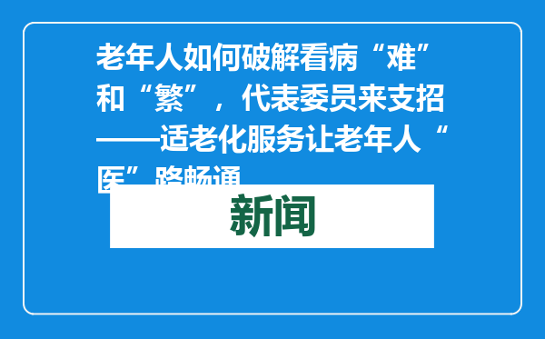 老年人如何破解看病“难”和“繁”，代表委员来支招——适老化服务让老年人“医”路畅通