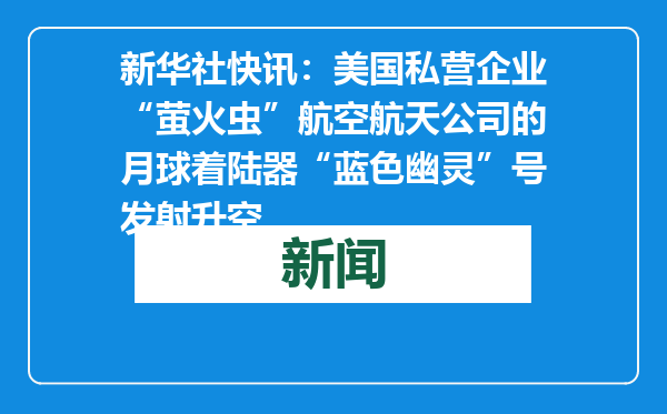 新华社快讯：美国私营企业“萤火虫”航空航天公司的月球着陆器“蓝色幽灵”号发射升空