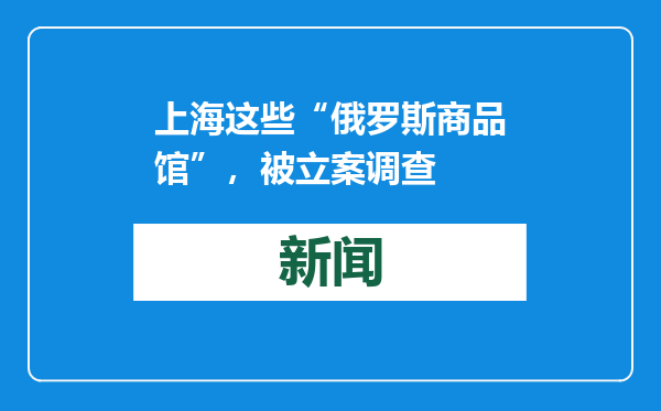 上海这些“俄罗斯商品馆”，被立案调查