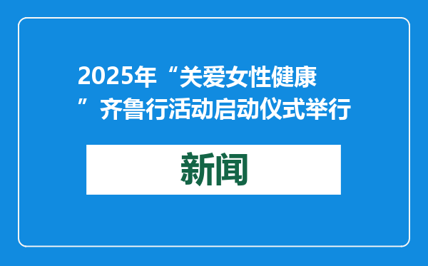 2025年“关爱女性健康”齐鲁行活动启动仪式举行