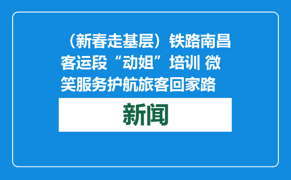 （新春走基层）铁路南昌客运段“动姐”培训 微笑服务护航旅客回家路