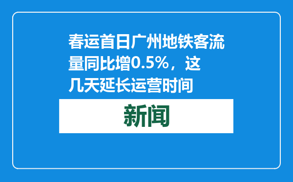 春运首日广州地铁客流量同比增0.5%，这几天延长运营时间