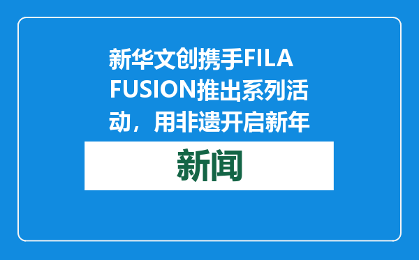 新华文创携手FILA FUSION推出系列活动，用非遗开启新年