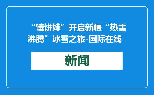 “馕饼妹”开启新疆“热雪沸腾”冰雪之旅-国际在线