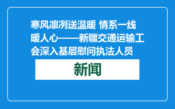 寒风凛冽送温暖 情系一线暖人心——新疆交通运输工会深入基层慰问执法人员
