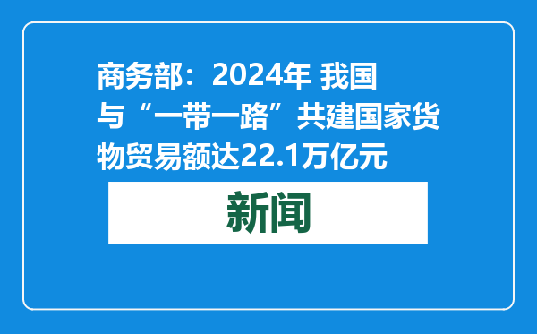 商务部：2024年 我国与“一带一路”共建国家货物贸易额达22.1万亿元