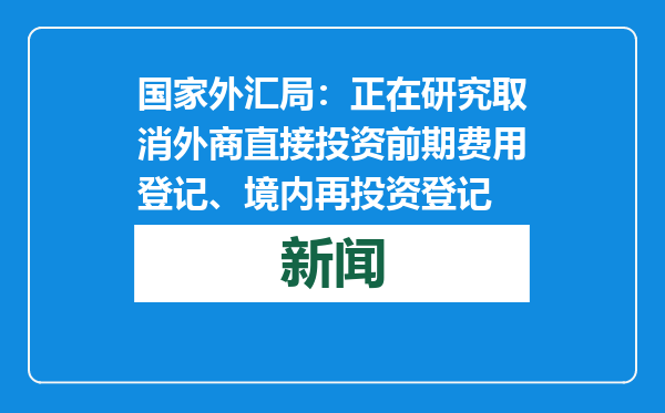 国家外汇局：正在研究取消外商直接投资前期费用登记、境内再投资登记