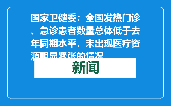 国家卫健委：全国发热门诊、急诊患者数量总体低于去年同期水平，未出现医疗资源明显紧张的情况
