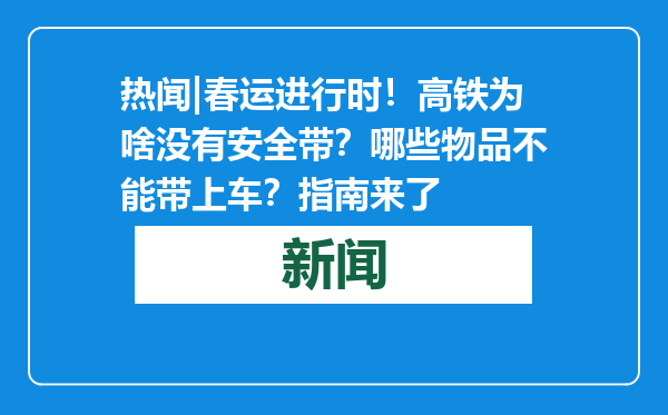 热闻|春运进行时！高铁为啥没有安全带？哪些物品不能带上车？指南来了