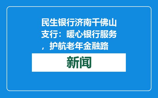 民生银行济南千佛山支行：暖心银行服务，护航老年金融路