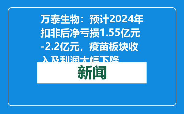 万泰生物：预计2024年扣非后净亏损1.55亿元-2.2亿元，疫苗板块收入及利润大幅下降