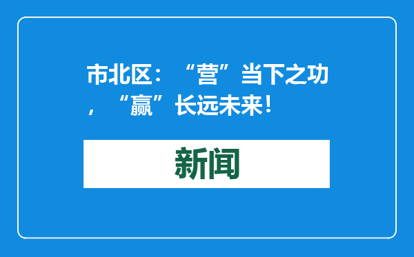 市北区：“营”当下之功，“赢”长远未来！