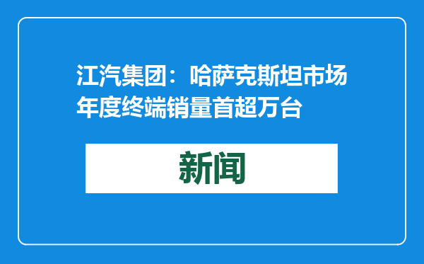 江汽集团：哈萨克斯坦市场年度终端销量首超万台