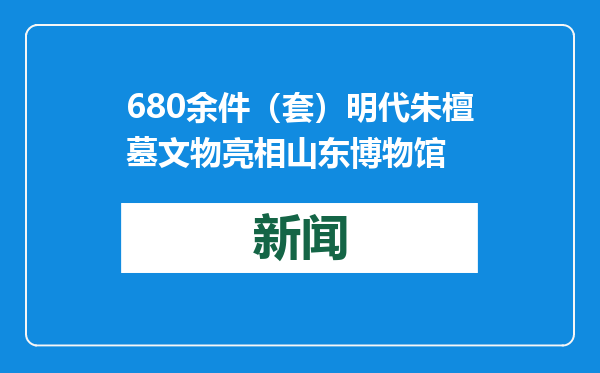680余件（套）明代朱檀墓文物亮相山东博物馆