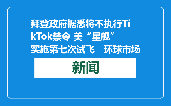 拜登政府据悉将不执行TikTok禁令 美“星舰”实施第七次试飞｜环球市场