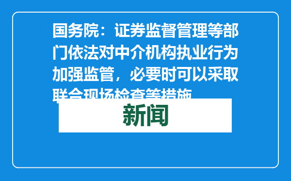 国务院：证券监督管理等部门依法对中介机构执业行为加强监管，必要时可以采取联合现场检查等措施