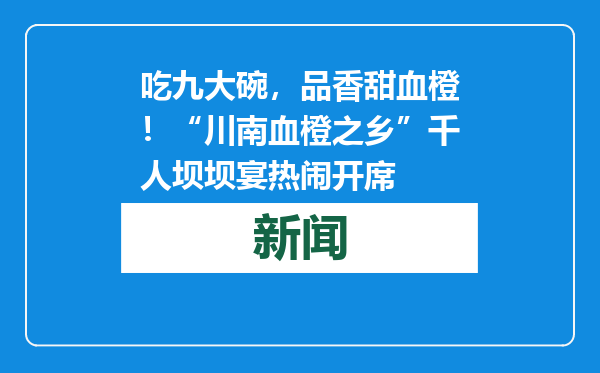 吃九大碗，品香甜血橙！“川南血橙之乡”千人坝坝宴热闹开席